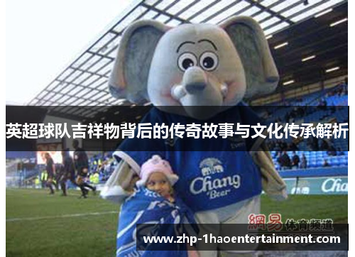 英超球队吉祥物背后的传奇故事与文化传承解析