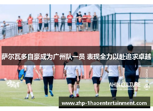 萨尔瓦多自豪成为广州队一员 表现全力以赴追求卓越