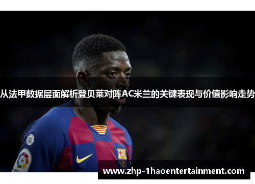 从法甲数据层面解析登贝莱对阵AC米兰的关键表现与价值影响走势