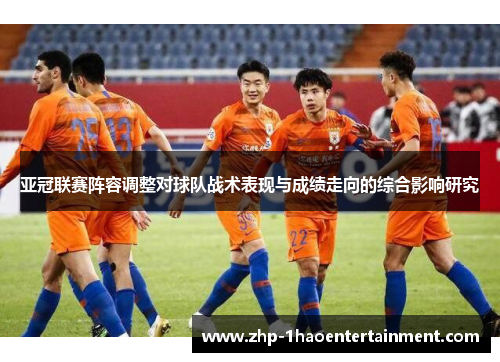 亚冠联赛阵容调整对球队战术表现与成绩走向的综合影响研究