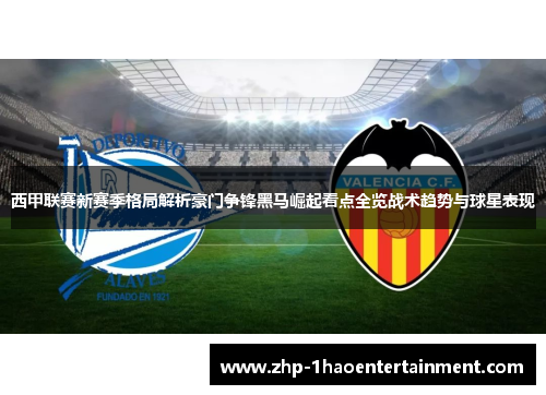 西甲联赛新赛季格局解析豪门争锋黑马崛起看点全览战术趋势与球星表现