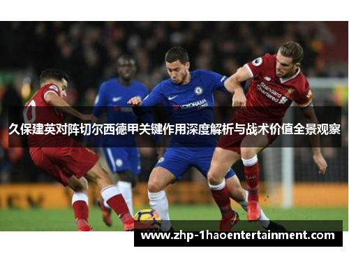 久保建英对阵切尔西德甲关键作用深度解析与战术价值全景观察