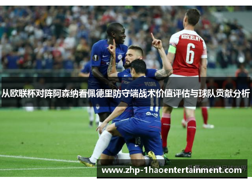 从欧联杯对阵阿森纳看佩德里防守端战术价值评估与球队贡献分析