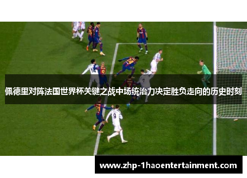 佩德里对阵法国世界杯关键之战中场统治力决定胜负走向的历史时刻