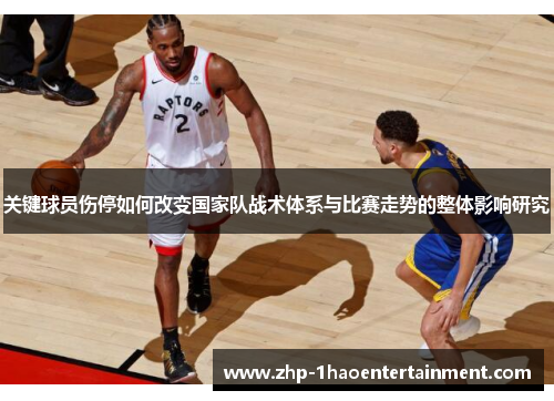 关键球员伤停如何改变国家队战术体系与比赛走势的整体影响研究
