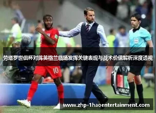 劳塔罗世俱杯对阵英格兰临场发挥关键表现与战术价值解析深度透视 劳塔罗世俱杯对阵英格兰临场发挥关键表现与战术价值解析深度透视