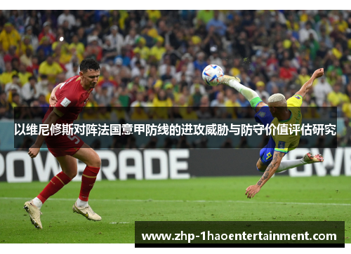 以维尼修斯对阵法国意甲防线的进攻威胁与防守价值评估研究