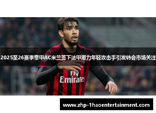 2025至26赛季意甲AC米兰签下法甲潜力年轻攻击手引发转会市场关注 2025至26赛季意甲AC米兰签下法甲潜力年轻攻击手引发转会市场关注