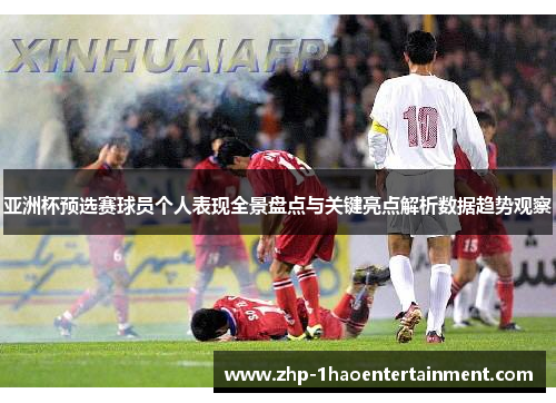亚洲杯预选赛球员个人表现全景盘点与关键亮点解析数据趋势观察