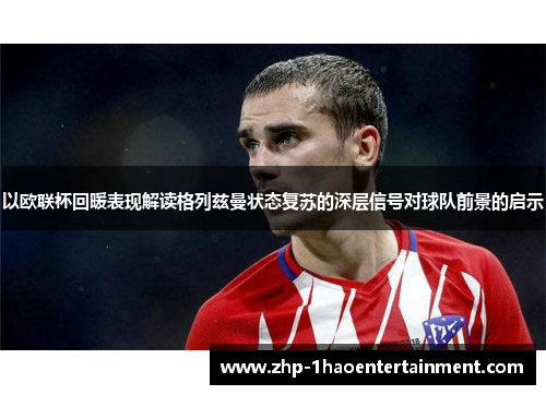 以欧联杯回暖表现解读格列兹曼状态复苏的深层信号对球队前景的启示