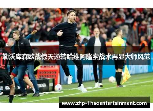 勒沃库森欧战惊天逆转哈维阿隆索战术再显大师风范