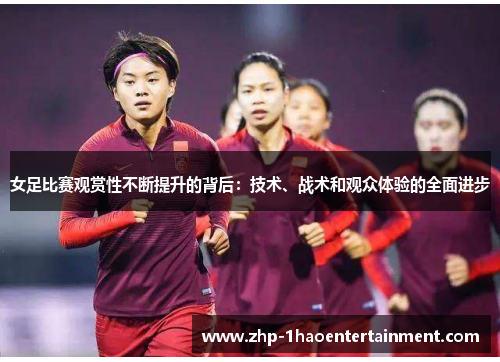 女足比赛观赏性不断提升的背后：技术、战术和观众体验的全面进步