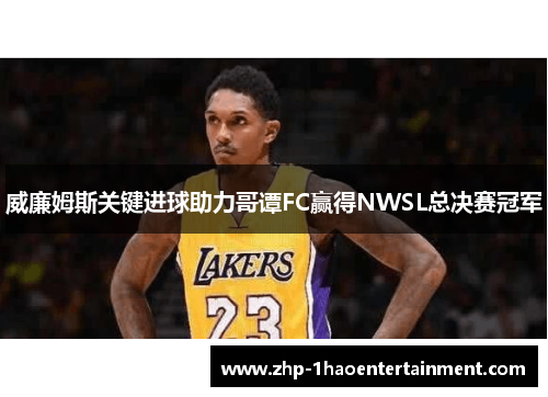 威廉姆斯关键进球助力哥谭FC赢得NWSL总决赛冠军