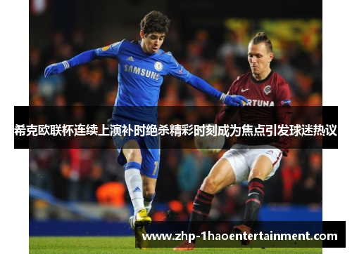 希克欧联杯连续上演补时绝杀精彩时刻成为焦点引发球迷热议 希克欧联杯连续上演补时绝杀精彩时刻成为焦点引发球迷热议