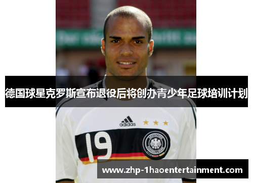 德国球星克罗斯宣布退役后将创办青少年足球培训计划 德国球星克罗斯宣布退役后将创办青少年足球培训计划