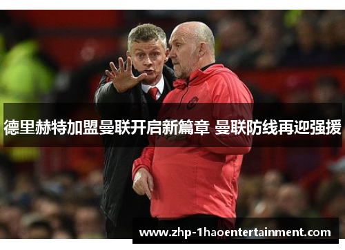德里赫特加盟曼联开启新篇章 曼联防线再迎强援 德里赫特加盟曼联开启新篇章 曼联防线再迎强援