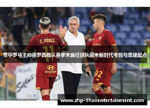 意甲罗马主帅德罗西确认赛季末离任球队迎来新时代考验与重建起点 意甲罗马主帅德罗西确认赛季末离任球队迎来新时代考验与重建起点