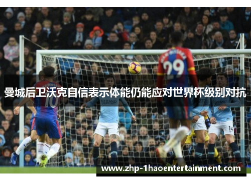 曼城后卫沃克自信表示体能仍能应对世界杯级别对抗 曼城后卫沃克自信表示体能仍能应对世界杯级别对抗