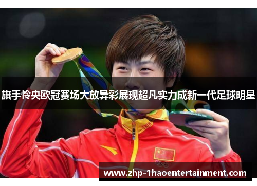 旗手怜央欧冠赛场大放异彩展现超凡实力成新一代足球明星 旗手怜央欧冠赛场大放异彩展现超凡实力成新一代足球明星