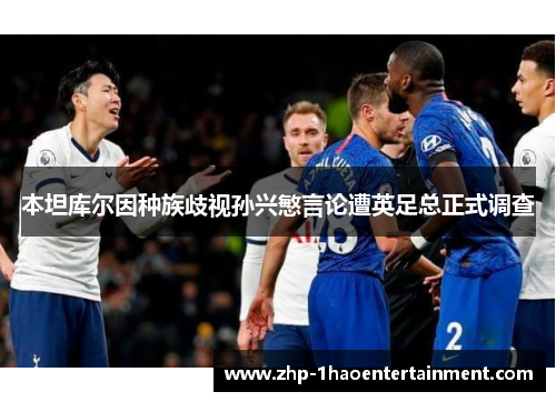 本坦库尔因种族歧视孙兴慜言论遭英足总正式调查 本坦库尔因种族歧视孙兴慜言论遭英足总正式调查