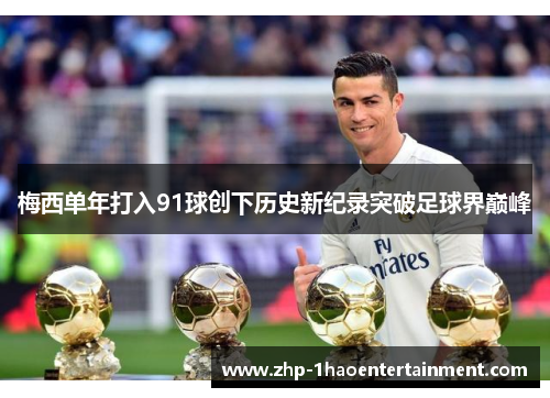 梅西单年打入91球创下历史新纪录突破足球界巅峰