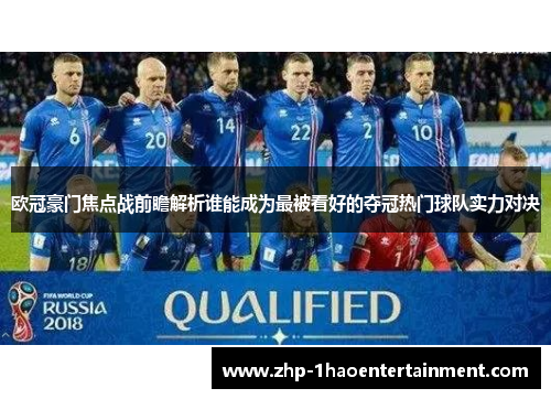 欧冠豪门焦点战前瞻解析谁能成为最被看好的夺冠热门球队实力对决 欧冠豪门焦点战前瞻解析谁能成为最被看好的夺冠热门球队实力对决