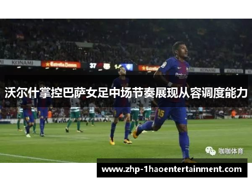 沃尔什掌控巴萨女足中场节奏展现从容调度能力 沃尔什掌控巴萨女足中场节奏展现从容调度能力