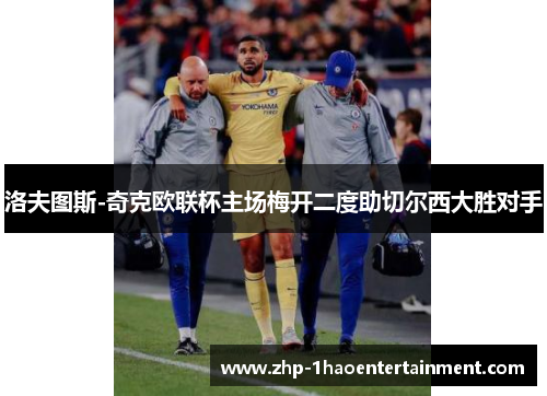 洛夫图斯-奇克欧联杯主场梅开二度助切尔西大胜对手