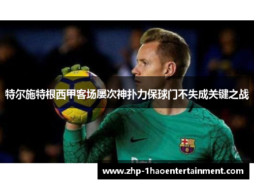 特尔施特根西甲客场屡次神扑力保球门不失成关键之战