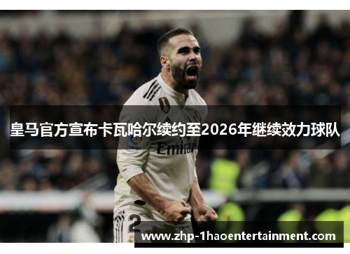 皇马官方宣布卡瓦哈尔续约至2026年继续效力球队