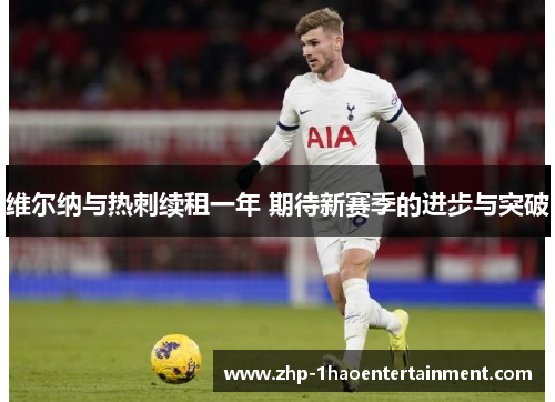 维尔纳与热刺续租一年 期待新赛季的进步与突破 维尔纳与热刺续租一年 期待新赛季的进步与突破