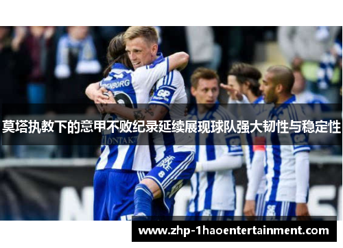 莫塔执教下的意甲不败纪录延续展现球队强大韧性与稳定性 莫塔执教下的意甲不败纪录延续展现球队强大韧性与稳定性