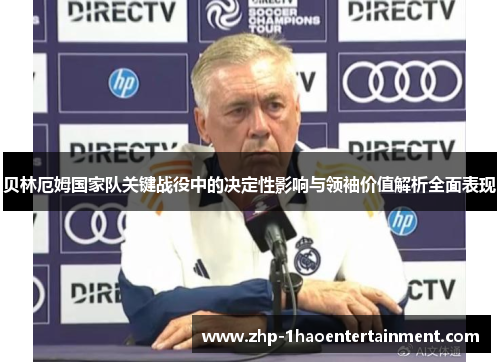 贝林厄姆国家队关键战役中的决定性影响与领袖价值解析全面表现 贝林厄姆国家队关键战役中的决定性影响与领袖价值解析全面表现