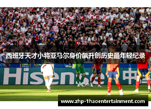 西班牙天才小将亚马尔身价飙升创历史最年轻纪录 西班牙天才小将亚马尔身价飙升创历史最年轻纪录