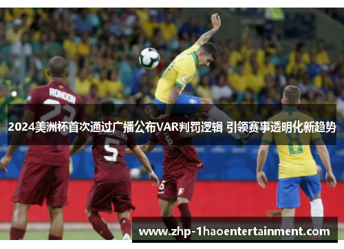 2024美洲杯首次通过广播公布VAR判罚逻辑 引领赛事透明化新趋势 2024美洲杯首次通过广播公布VAR判罚逻辑 引领赛事透明化新趋势
