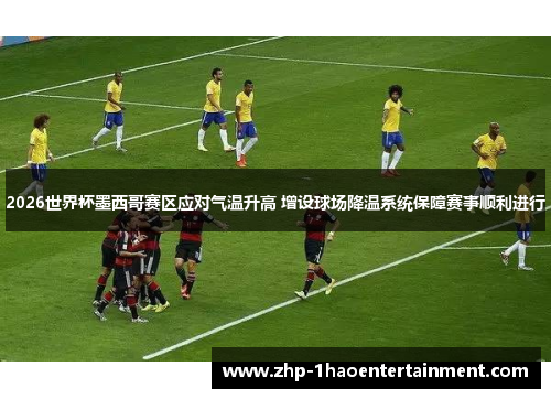 2026世界杯墨西哥赛区应对气温升高 增设球场降温系统保障赛事顺利进行