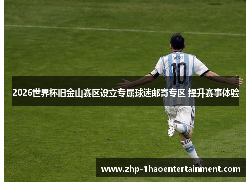 2026世界杯旧金山赛区设立专属球迷邮寄专区 提升赛事体验 2026世界杯旧金山赛区设立专属球迷邮寄专区 提升赛事体验