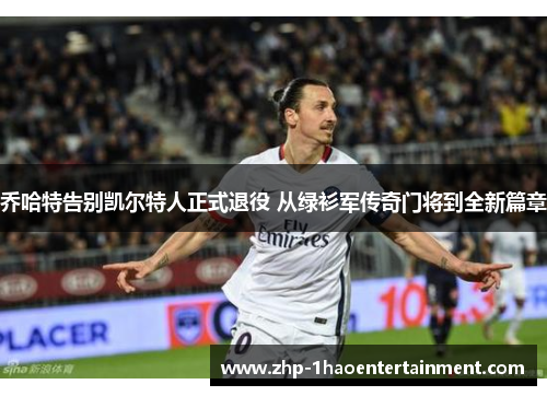 乔哈特告别凯尔特人正式退役 从绿衫军传奇门将到全新篇章 乔哈特告别凯尔特人正式退役 从绿衫军传奇门将到全新篇章