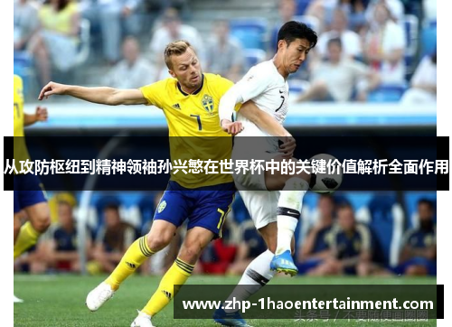 从攻防枢纽到精神领袖孙兴慜在世界杯中的关键价值解析全面作用 从攻防枢纽到精神领袖孙兴慜在世界杯中的关键价值解析全面作用