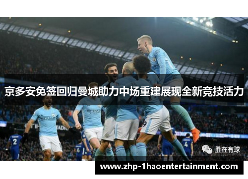 京多安免签回归曼城助力中场重建展现全新竞技活力 京多安免签回归曼城助力中场重建展现全新竞技活力