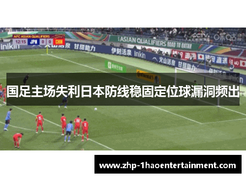 国足主场失利日本防线稳固定位球漏洞频出