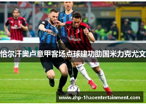 恰尔汗奥卢意甲客场点球建功助国米力克尤文