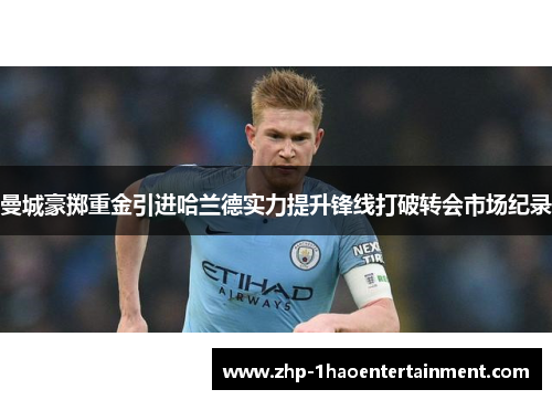 曼城豪掷重金引进哈兰德实力提升锋线打破转会市场纪录