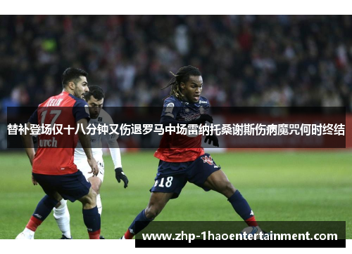 替补登场仅十八分钟又伤退罗马中场雷纳托桑谢斯伤病魔咒何时终结