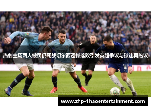 热刺主场两人被罚仍死战切尔西遗憾落败引发英超争议与球迷再热议