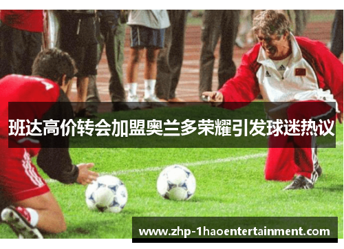 班达高价转会加盟奥兰多荣耀引发球迷热议