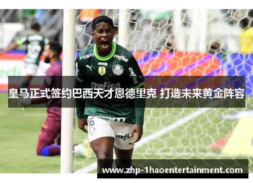 皇马正式签约巴西天才恩德里克 打造未来黄金阵容