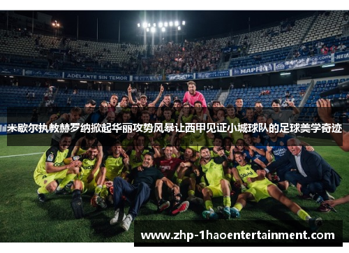 米歇尔执教赫罗纳掀起华丽攻势风暴让西甲见证小城球队的足球美学奇迹