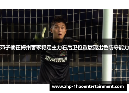 茹子楠在梅州客家稳定主力右后卫位置展现出色防守能力