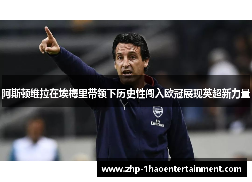 阿斯顿维拉在埃梅里带领下历史性闯入欧冠展现英超新力量